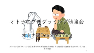 オトナのプログラミング勉強会
オトナのDeep Learning
2016-11-02と2017-12-07に熊本市の未来会議室で開催された勉強会の資料を改変@2017-03-21
森下功啓
1
 