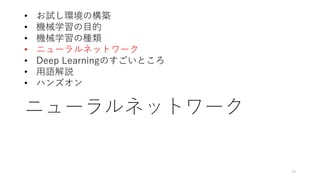 ニューラルネットワーク
19
• お試し環境の構築
• 機械学習の目的
• 機械学習の種類
• ニューラルネットワーク
• Deep Learningのすごいところ
• 用語解説
• ハンズオン
 