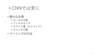 ＋CNNでは更に
• 畳み込み層
• カーネルの数
• フィルタサイズ
• スライド量（ストライド）
• チャンネル数
• プーリング層
• Maxoutなど
33
 