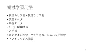 機械学習用語
• 教師あり学習・教師なし学習
• 教師データ
• 学習データ
• AUC、ROC曲線
• 過学習
• オンライン学習、バッチ学習、ミニバッチ学習
• ソフトマックス関数
41
 