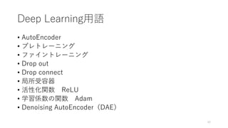 Deep Learning用語
• AutoEncoder
• プレトレーニング
• ファイントレーニング
• Drop out
• Drop connect
• 局所受容器
• 活性化関数 ReLU
• 学習係数の関数 Adam
• Denoising AutoEncoder（DAE）
42
 