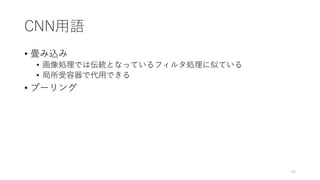 CNN用語
• 畳み込み
• 画像処理では伝統となっているフィルタ処理に似ている
• 局所受容器で代用できる
• プーリング
43
 