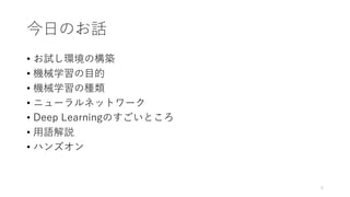 今日のお話
• お試し環境の構築
• 機械学習の目的
• 機械学習の種類
• ニューラルネットワーク
• Deep Learningのすごいところ
• 用語解説
• ハンズオン
5
 