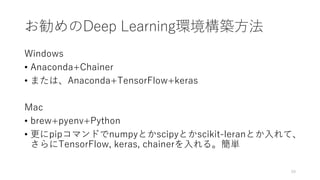 お勧めのDeep Learning環境構築方法
Windows
• Anaconda+Chainer
• または、Anaconda+TensorFlow+keras
Mac
• brew+pyenv+Python
• 更にpipコマンドでnumpyとかscipyとかscikit-leranとか入れて、
さらにTensorFlow, keras, chainerを入れる。簡単
59
 