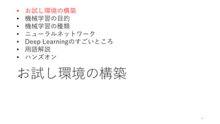 お試し環境の構築
6
• お試し環境の構築
• 機械学習の目的
• 機械学習の種類
• ニューラルネットワーク
• Deep Learningのすごいところ
• 用語解説
• ハンズオン
 