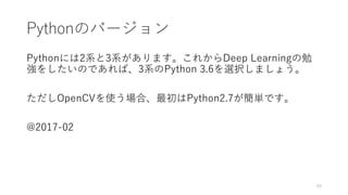 Pythonのバージョン
Pythonには2系と3系があります。これからDeep Learningの勉
強をしたいのであれば、3系のPython 3.6を選択しましょう。
ただしOpenCVを使う場合、最初はPython2.7が簡単です。
@2017-02
60
 