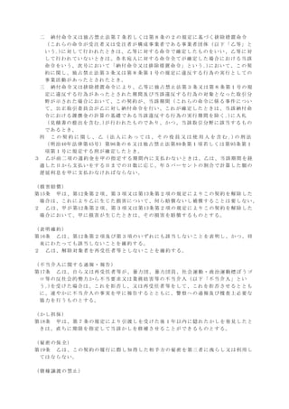 二 納付命令又は独占禁止法第７条若しくは第８条の２の規定に基づく排除措置命令
（これらの命令が受注者又は受注者が構成事業者である事業者団体（以下「乙等」と
いう｡)に対して行われたときは、乙等に対する命令で確定したものをいい、乙等に対
して行われていないときは、各名宛人に対する命令全てが確定した場合における当該
命令をいう。次号において「納付命令又は排除措置命令」という｡)において、この契
約に関し、独占禁止法第３条又は第８条第１号の規定に違反する行為の実行としての
事業活動があったとされたとき。
三 納付命令又は排除措置命令により、乙等に独占禁止法第３条又は第８条第１号の規
定に違反する行為があったとされた期間及び当該違反する行為の対象となった取引分
野が示された場合において、この契約が、当該期間（これらの命令に係る事件につい
て、公正取引委員会が乙に対し納付命令を行い、これが確定したときは、当該納付命
令における課徴金の計算の基礎である当該違反する行為の実行期間を除く｡)に入札
（見積書の提出を含む｡)が行われたものであり、かつ、当該取引分野に該当するもの
であるとき。
四 こ の 契 約 に 関 し 、 乙 （ 法 人 に あ っ て は 、 そ の 役 員 又 は 使 用 人 を 含 む ｡ ) の 刑 法
（明治40年法律第45号）第96条の６又は独占禁止法第89条第１項若しくは第95条第１
項第１号に規定する刑が確定したとき。
３ 乙が前二項の違約金を甲の指定する期間内に支払わないときは、乙は、当該期間を経
過した日から支払いをする日までの日数に応じ、年５パーセントの割合で計算した額の
遅延利息を甲に支払わなければならない。
（損害賠償）
第15条 甲は、第12条第２項、第３項又は第13条第２項の規定によりこの契約を解除した
場合は、これにより乙に生じた損害について、何ら賠償ないし補償することは要しない。
２ 乙は、甲が第12条第２項、第３項又は第13条第２項の規定によりこの契約を解除した
場合において、甲に損害が生じたときは、その損害を賠償するものとする。
（表明確約）
第16条 乙は、第12条第２項及び第３項のいずれにも該当しないことを表明し、かつ、将
来にわたっても該当しないことを確約する。
２ 乙は、解除対象者を再受任者等としないことを確約する。
（不当介入に関する通報・報告）
第17条 乙は、自ら又は再受任者等が、暴力団、暴力団員、社会運動・政治運動標ぼうゴ
ロ等の反社会的勢力から不当要求又は業務妨害等の不当介入（以下「不当介入」とい
う｡)を受けた場合は、これを拒否し、又は再受任者等をして、これを拒否させるととも
に、速やかに不当介入の事実を甲に報告するとともに、警察への通報及び捜査上必要な
協力を行うものとする。
（かし担保）
第18条 甲は、第７条の規定により引渡しを受けた後１年以内に隠れたかしを発見したと
きは、直ちに期限を指定して当該かしを修補させることができるものとする。
（秘密の保全）
第19条 乙は、この契約の履行に際し知得した相手方の秘密を第三者に洩らし又は利用し
てはならない。
（債権譲渡の禁止）
 