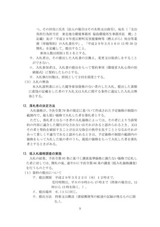 5
つ、その封皮に氏名（法人の場合はその名称又は商号)、宛名（「支出
負担行為担当官 東北地方環境事務所 福島環境再生事務所長 殿」と
記載）及び「平成２９年度広野町災害廃棄物等（燃えがら）処分等業
務（単価契約）の入札書在中」、「平成２９年３月１６日 13 時 30 分
開札」を記載して、提出すること。
参加人数は原則１社１名とする。
ウ．入札者は、その提出した入札書の引換え、変更又は取消しをすること
ができない。
エ．入札参加者は、入札書の提出をもって誓約事項（環境省入札心得の別
紙様式）に誓約したものとする。
オ．入札執行回数は、原則として２回を限度とする。
（３）入札の無効
本入札説明書に示した競争参加資格のない者のした入札、提出した書類
に虚偽の記載をした者の下入札又は入札に関する条件に違反した入札は無
効とする。
12．落札者の決定方法
入札価格が、予決令第 79 条の規定に基づいて作成された予定価格の制限の
範囲内で、最も低い価格で入札した者を落札者とする。
ただし、落札者となるべき者の入札価格によっては、その者により当該契
約の内容に適合した履行がなされないおそれがあると認められるとき、又は
その者と契約を締結することが公正な取引の秩序を乱すこととなるおそれが
あって著しく不適当であると認められるときは、予定価格の制限の範囲内の
価格をもって入札した他の者のうち、最低の価格をもって入札した者を落札
者とするときがある。
13．低入札価格調査の実施
入札の結果、予決令第 85 条に基づく調査基準価格に満たない価格で応札し
た者に対しては、開札の後、速やかに予決令第 86 条の調査（低入札価格調査）
を行うものとする。
（１）資料の提出について
ア．提出期限 平成２９年３月２３日（木）１２時まで。
受付時間は、平日の９時から 17 時まで（持参の場合は、12
時から 13 時を除く。）。
イ．提出場所 ６.(１)に同じ。
ウ．提出方法 持参又は郵送（書留郵便等の配達の記録が残るものに限
る。）。
 