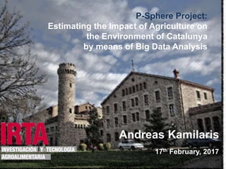 1
P-Sphere Project:
Estimating the Impact of Agriculture on
the Environment of Catalunya
by means of Big Data Analysis
Andreas Kamilaris
17th February, 2017
 