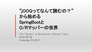 “jOOQってなんて読むの？”
から始める
SpringBootと
O/Rマッパーの世界
The “Garden” at Bizreach.inc, Shibuya, Tokyo
2016-02-08
@nabedge わたなべ
 