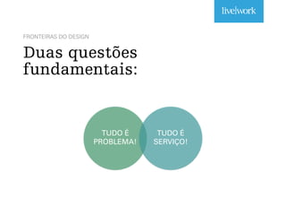 FRONTEIRAS DO DESIGN
Duas questões
fundamentais:
TUDO É
PROBLEMA!
TUDO É
SERVIÇO!
 