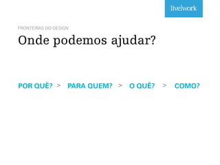 FRONTEIRAS DO DESIGN
Onde podemos ajudar?
POR QUÊ? PARA QUEM? O QUÊ? COMO?> > >
 