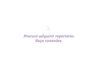 Procure adquirir repertório.
Faça conexões.
3.
 