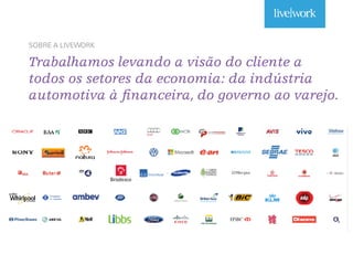 SOBRE A LIVEWORK
Trabalhamos levando a visão do cliente a
todos os setores da economia: da indústria
automotiva à financeira, do governo ao varejo.
 