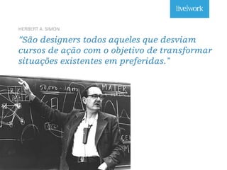 HERBERT A. SIMON
“São designers todos aqueles que desviam
cursos de ação com o objetivo de transformar
situações existentes em preferidas."
 