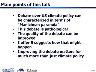 slide 2
Main points of this talk
• Debate over US climate policy can
be characterized in terms of
“Manichean paranoia”
• T...