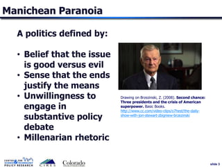 slide 3
Manichean Paranoia
Drawing on Brzezinski, Z. (2008). Second chance:
Three presidents and the crisis of American
su...