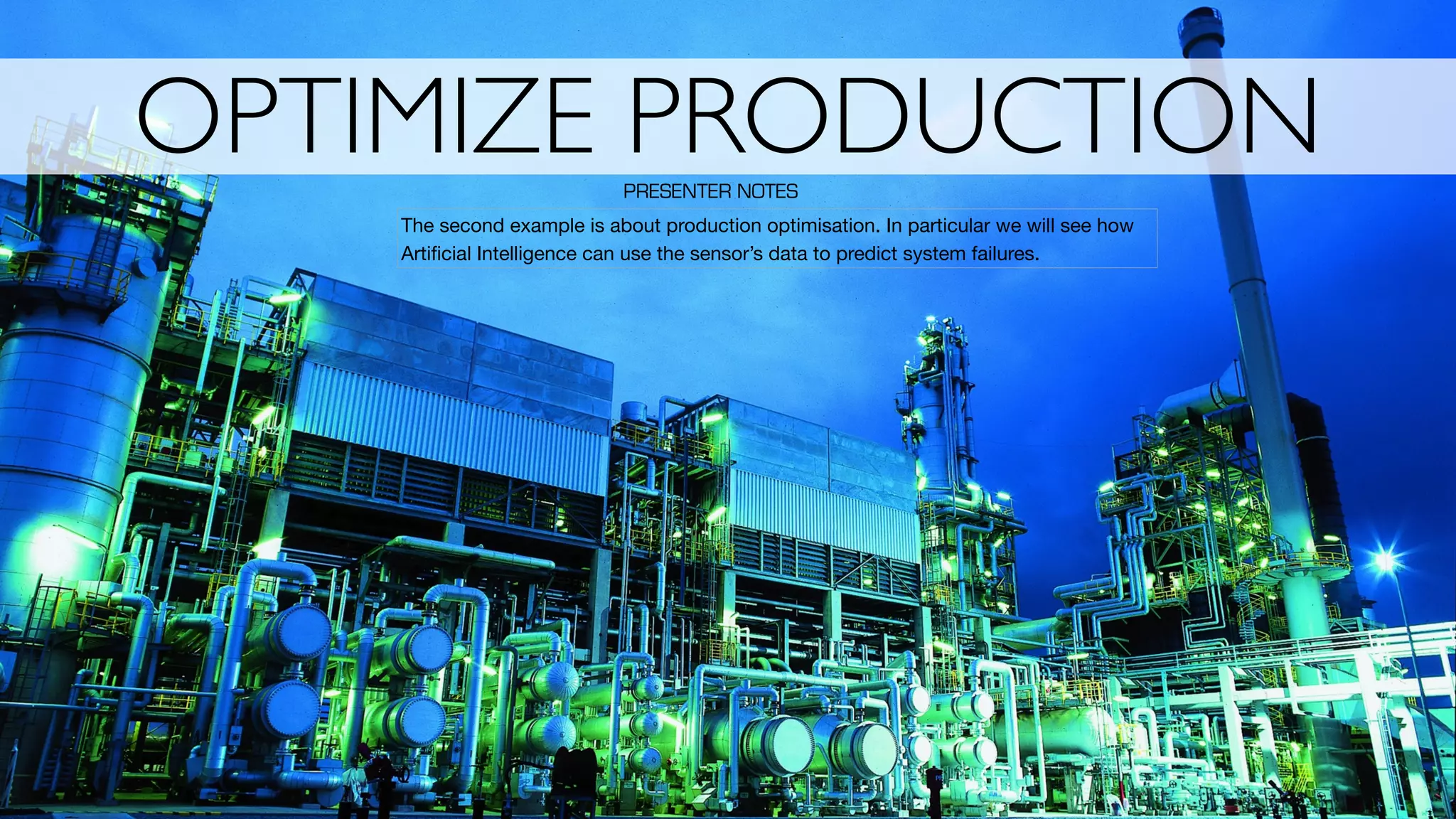 OPTIMIZE PRODUCTION
The second example is about production optimisation. In particular we will see how
Artiﬁcial Intelligence can use the sensor’s data to predict system failures.
PRESENTER NOTES
 