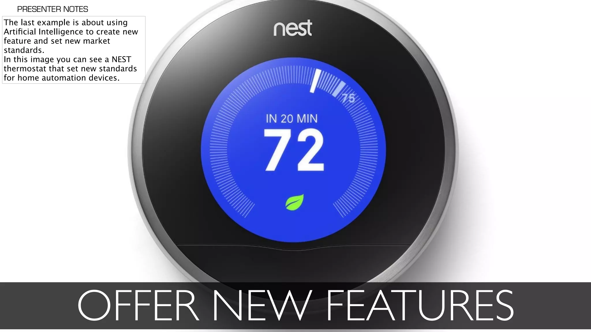 OFFER NEW FEATURES
The last example is about using
Artiﬁcial Intelligence to create new
feature and set new market
standards.
In this image you can see a NEST
thermostat that set new standards
for home automation devices.
PRESENTER NOTES
 
