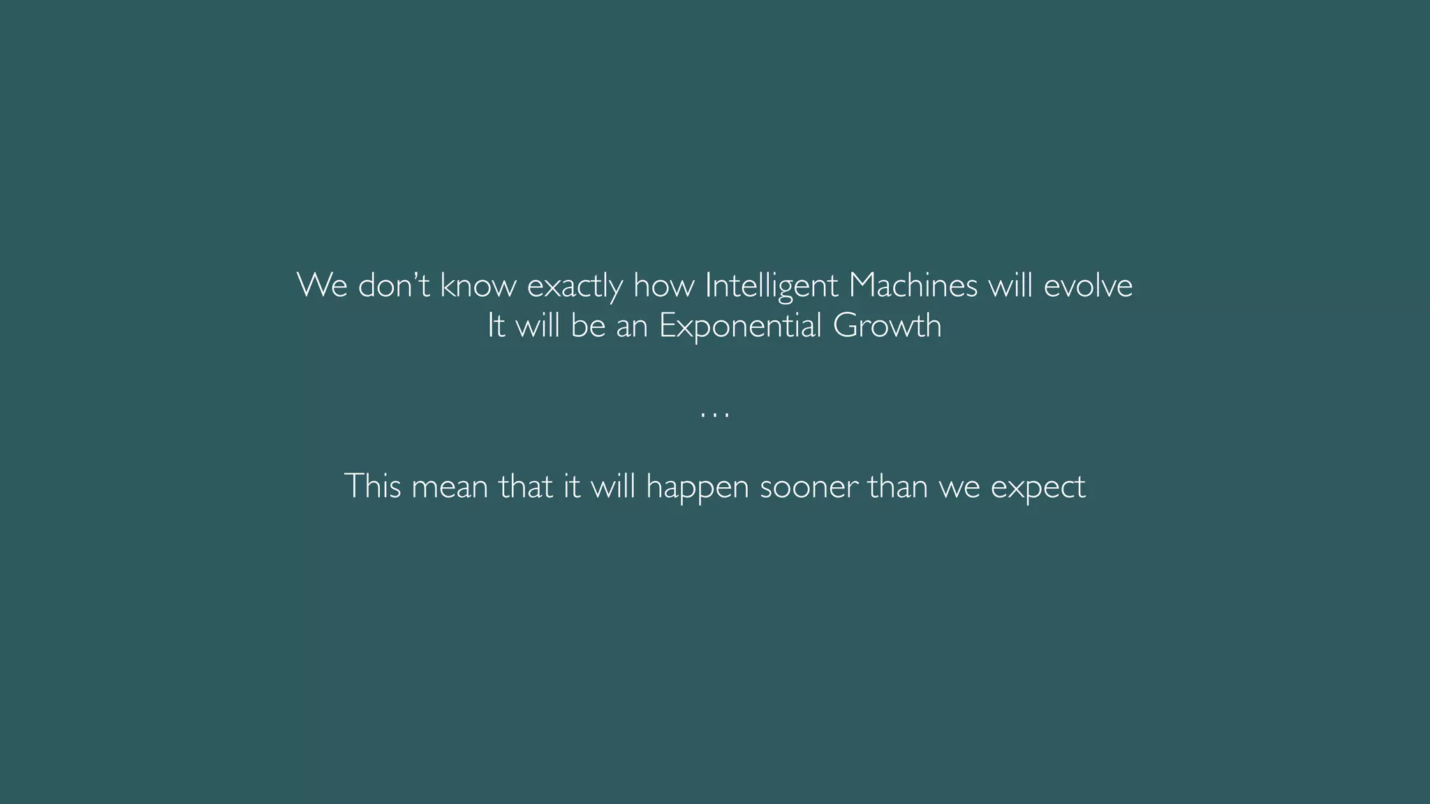 We don’t know exactly how Intelligent Machines will evolve
It will be an Exponential Growth
…
This mean that it will happen sooner than we expect
 
