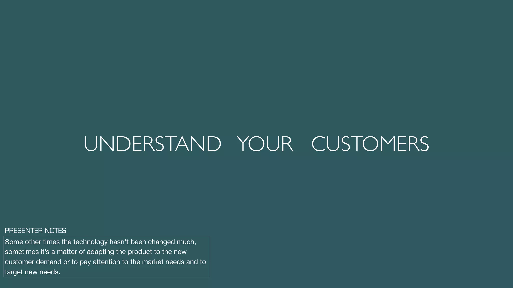 UNDERSTAND YOUR CUSTOMERS
Some other times the technology hasn’t been changed much,
sometimes it’s a matter of adapting the product to the new
customer demand or to pay attention to the market needs and to
target new needs.
PRESENTER NOTES
 