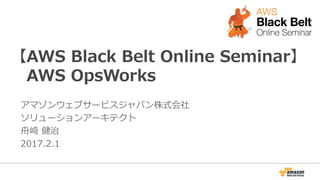 【AWS Black Belt Online Seminar】
AWS OpsWorks
アマゾン ウェブ サービス ジャパン株式会社
ソリューションアーキテクト
舟崎 健治
2017.2.1
 