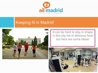 Keeping fit in Madrid!
It can be hard to stay in shape
in this city full of delicious food
but here are some ideas!
 