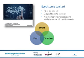  No es pot anar sol
 La digitalització ho canvia tot
 Tots els integrants d’un ecosistema
s’influeixen entre ells i canvien plegats
Ecosistema sanitari
Smart
ScalableFast
 
