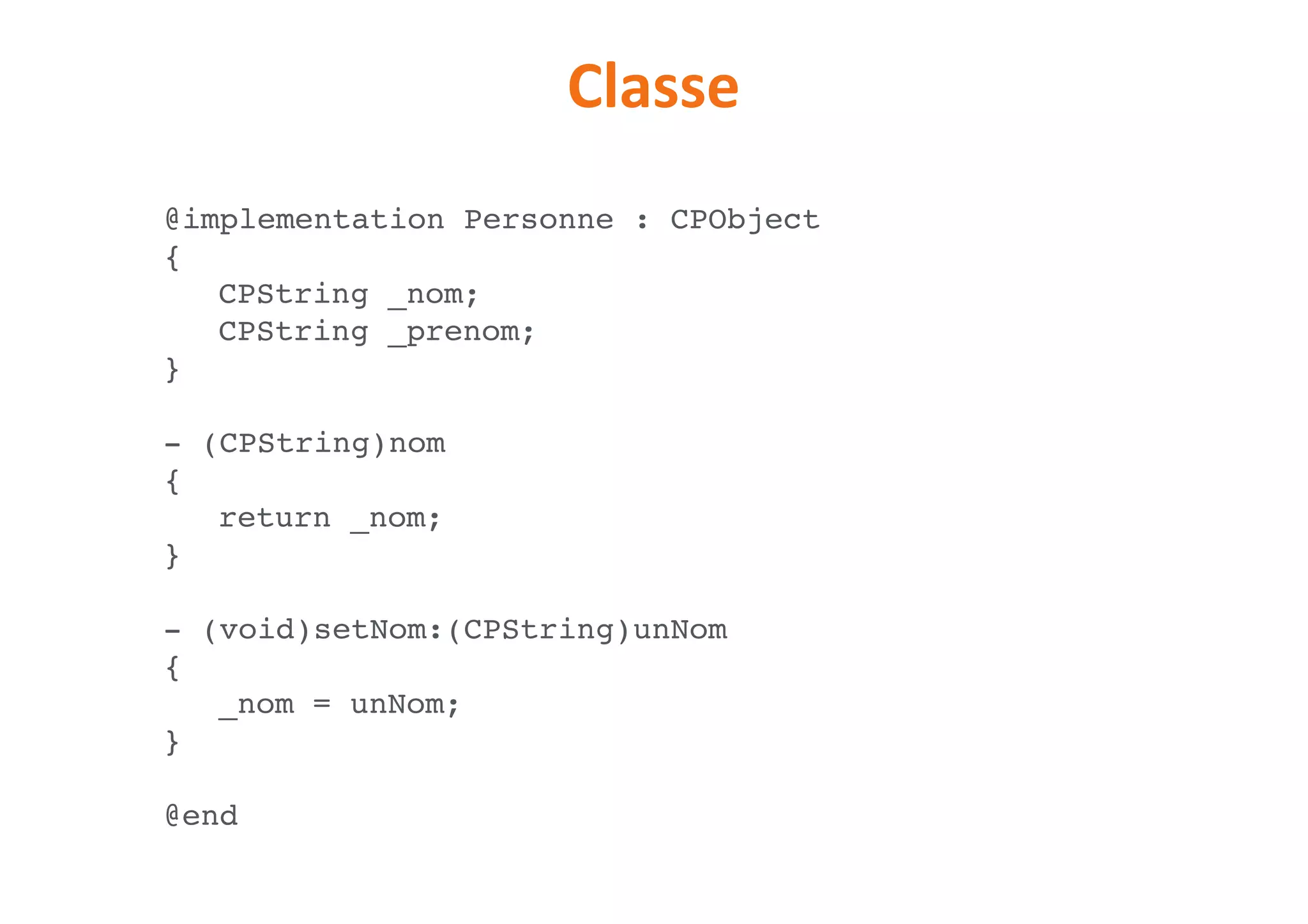 Classe
@implementation Personne : CPObject
{
CPString _nom;
CPString _prenom;
}
- (CPString)nom
{
return _nom;
}
- (void)setNom:(CPString)unNom
{
_nom = unNom;
}
@end
 