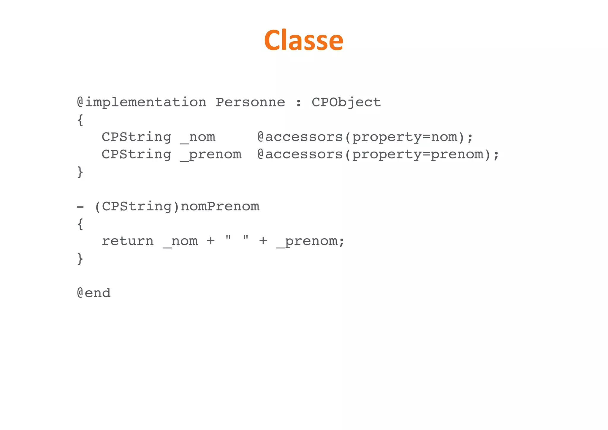 Classe
@implementation Personne : CPObject
{
CPString _nom @accessors(property=nom);
CPString _prenom @accessors(property=prenom);
}
- (CPString)nomPrenom
{
return _nom + " " + _prenom;
}
@end
 