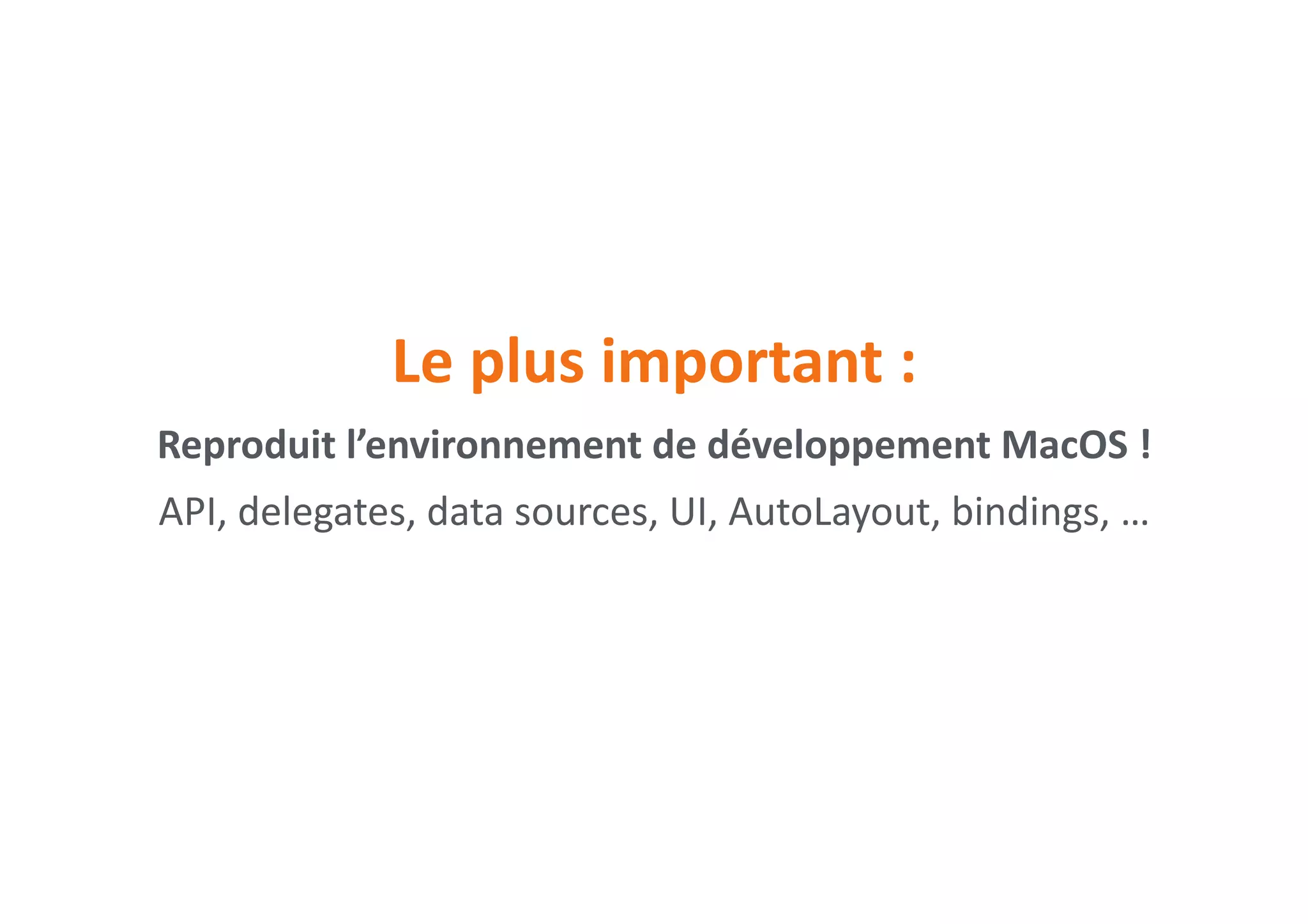 Le	plus	important	:
Reproduit	l’environnement	de	développement	MacOS	!	
API,	delegates,	data	sources,	UI,	AutoLayout,	bindings,	…
 