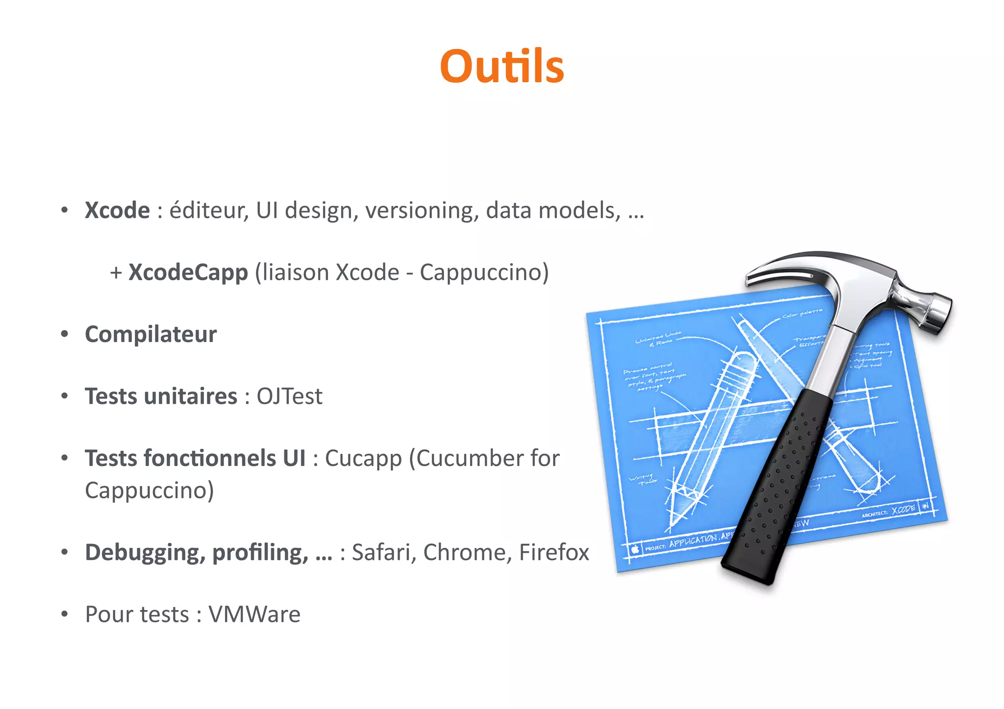 • Xcode	:	éditeur,	UI	design,	versioning,	data	models,	…	
+	XcodeCapp	(liaison	Xcode	-	Cappuccino)	
• Compilateur	
• Tests	unitaires	:	OJTest	
• Tests	foncNonnels	UI	:	Cucapp	(Cucumber	for	
Cappuccino)	
• Debugging,	proﬁling,	…	:	Safari,	Chrome,	Firefox	
• Pour	tests	:	VMWare
OuNls
 
