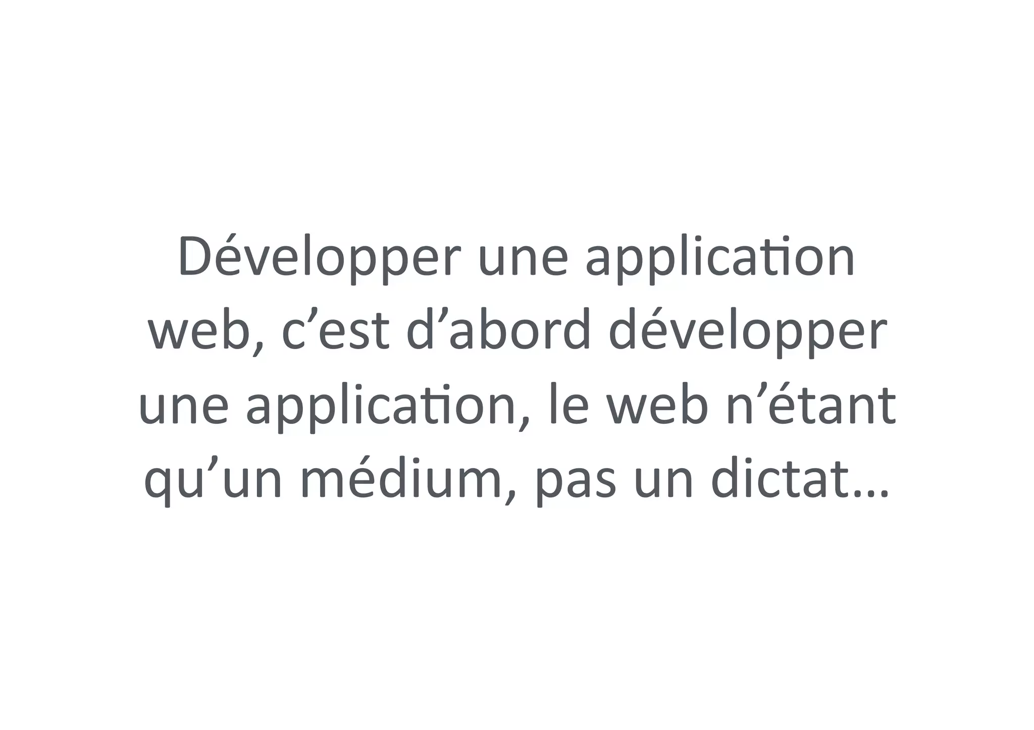 Développer	une	applica0on	
web,	c’est	d’abord	développer	
une	applica0on,	le	web	n’étant	
qu’un	médium,	pas	un	dictat…
 