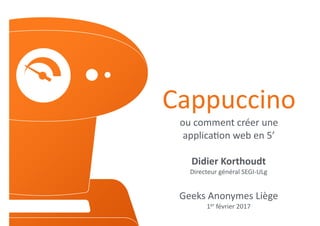 Cappuccino	
ou	comment	créer	une	
applica0on	web	en	5’	
Didier	Korthoudt	
Directeur	général	SEGI-ULg	
Geeks	Anonymes	Liège	
1er	février	2017
 