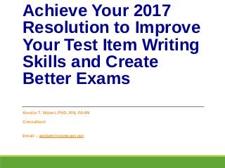 Achieve Your 2017
Resolution to Improve
Your Test Item Writing
Skills and Create
Better Exams
Ainslie T. Nibert, PhD, RN, FAAN
Consultant
Email – anibert@comcast.net
 