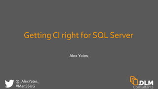 @_AlexYates_
#ManSSUG
Getting CI right for SQL Server
Alex Yates
 
