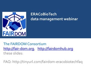 ERACoBioTech
data management webinar
The FAIRDOM Consortium
http://fair-dom.org, http://fairdomhub.org
these slides:
FAQ: http://tinyurl.com/fairdom-eracobiotechfaq
 