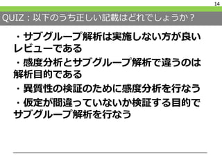 QUIZ：以下のうち正しい記載はどれでしょうか？
・サブグループ解析は実施しない方が良い
レビューである
・感度分析とサブグループ解析で違うのは
解析目的である
・異質性の検証のために感度分析を行なう
・仮定が間違っていないか検証する目的で
サブグループ解析を行なう
14
 
