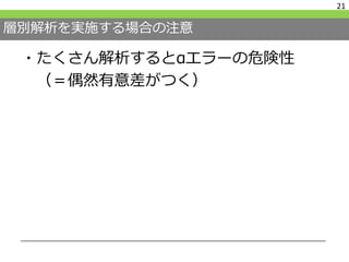 層別解析を実施する場合の注意
・たくさん解析するとαエラーの危険性
（＝偶然有意差がつく）
21
 