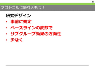 プロトコルに盛り込もう！
研究デザイン
• 事前に規定
• ベースラインの変数で
• サブグループ効果の方向性
• 少なく
25
 