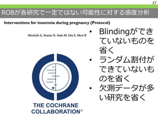 ROBが各研究で一定ではない可能性に対する感度分析
27
• Blindingができ
ていないものを
省く
• ランダム割付が
できていないも
のを省く
• 欠測データが多
い研究を省く
 