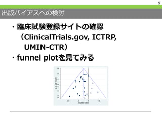 出版バイアスへの検討
・臨床試験登録サイトの確認
（ClinicalTrials.gov, ICTRP,
UMIN-CTR）
・funnel plotを見てみる
9
 