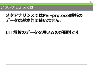 メタアナリシスでは
メタアナリシスではPer-protocol解析の
データは基本的に使いません。
ITT解析のデータを用いるのが原則です。
10
 