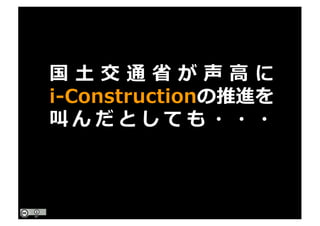 国 ⼟ 交 通 省 が 声 ⾼ に
i-Constructionの推進を
叫 ん だ と し て も ・ ・ ・
 