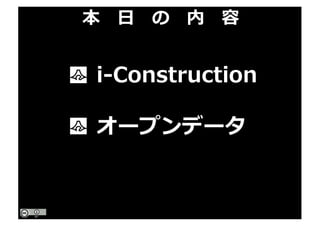 i-Construction
オープンデータ
本 ⽇ の 内 容
 