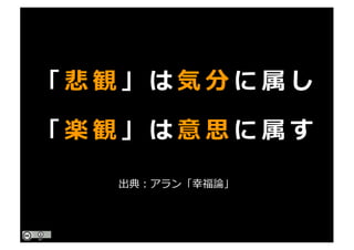 「 悲 観 」 は 気 分 に 属 し
「 楽 観 」 は 意 思 に 属 す
出典：アラン「幸福論」
 