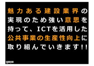 魅 ⼒ あ る 建 設 業 界 の
実 現 の た め 強 い 意 思 を
持 っ て 、 I C T を 活 ⽤ し た
公 共 事 業 の ⽣ 産 性 向 上 に
取 り 組 ん で い き ま す ! !
 