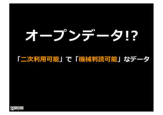 オープンデータ!?
「⼆次利⽤可能」で「機械判読可能」なデータ
 
