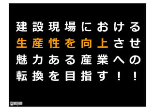 建 設 現 場 に お け る
⽣ 産 性 を 向 上 さ せ
魅 ⼒ あ る 産 業 へ の
転 換 を ⽬ 指 す ！ ！
 