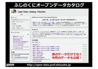 ふじのくにオープンデータカタログ
http://open-data.pref.shizuoka.jp
県のデータだけでなく
市町のデータも公開！
 
